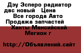 Дэу Эсперо радиатор двс новый › Цена ­ 2 300 - Все города Авто » Продажа запчастей   . Ханты-Мансийский,Мегион г.